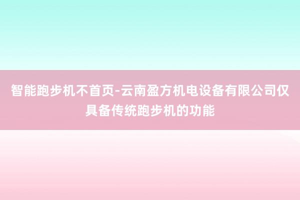智能跑步机不首页-云南盈方机电设备有限公司仅具备传统跑步机的功能