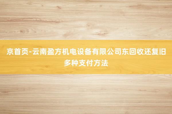 京首页-云南盈方机电设备有限公司东回收还复旧多种支付方法