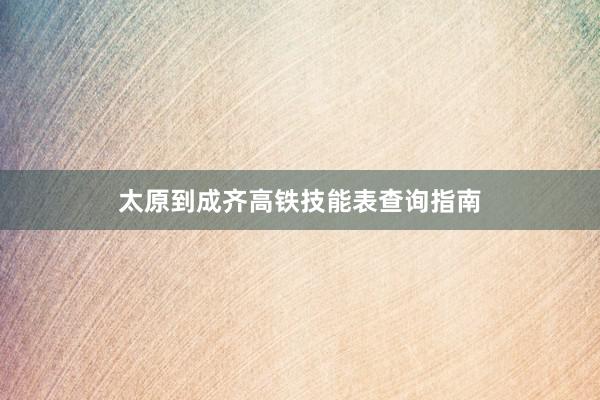 太原到成齐高铁技能表查询指南