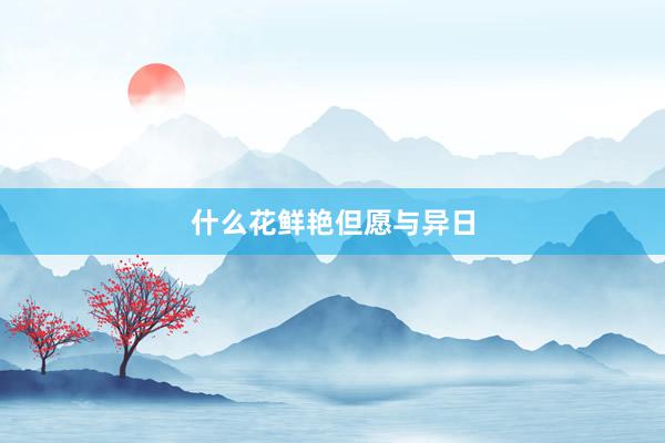 什么花鲜艳但愿与异日