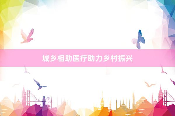 城乡相助医疗助力乡村振兴