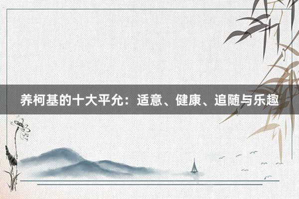 养柯基的十大平允：适意、健康、追随与乐趣